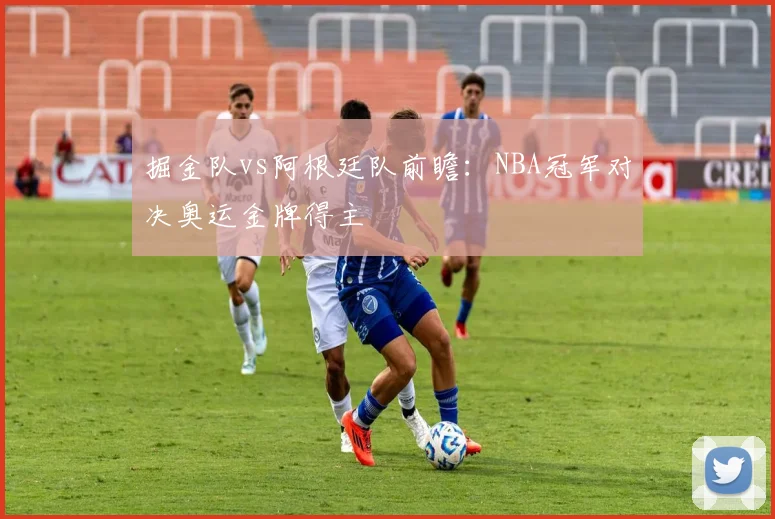 掘金队vs阿根廷队前瞻:NBA冠军对决奥运金牌得主