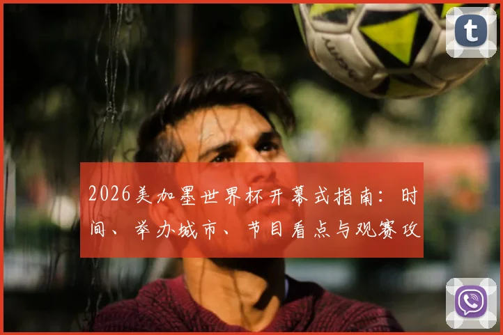 2026美加墨世界杯开幕式指南:时间、举办城市、节目看点与观赛攻略