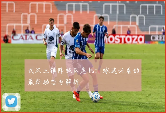 武汉三镇降级区危机:球迷必看的最新动态与解析