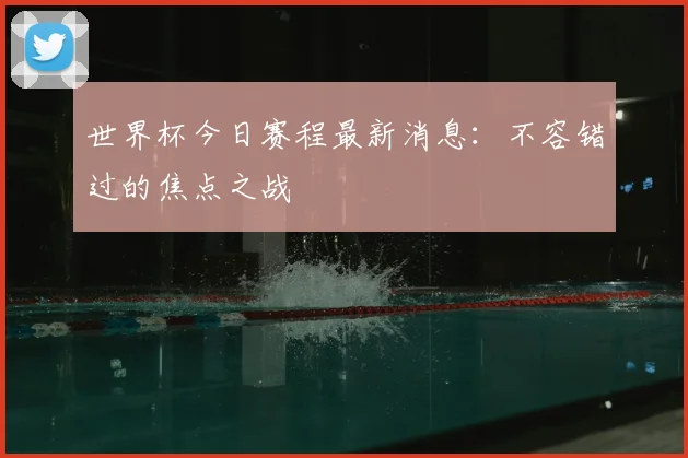世界杯今日赛程最新消息:不容错过的焦点之战