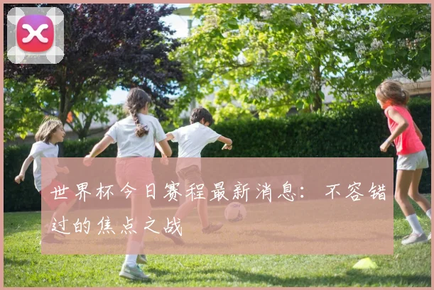 世界杯今日赛程最新消息:不容错过的焦点之战