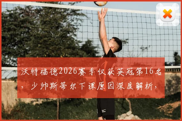 沃特福德2026赛季仅获英冠第16名,少帅斯蒂尔下课原因深度解析,新帅人选传闻一览