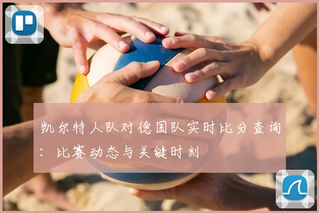 凯尔特人队对德国队实时比分查询:比赛动态与关键时刻