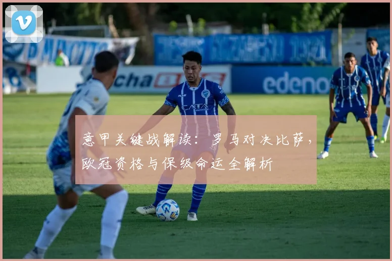 意甲关键战解读:罗马对决比萨,欧冠资格与保级命运全解析