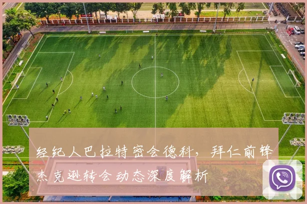 经纪人巴拉特密会德科，拜仁前锋杰克逊转会动态深度解析