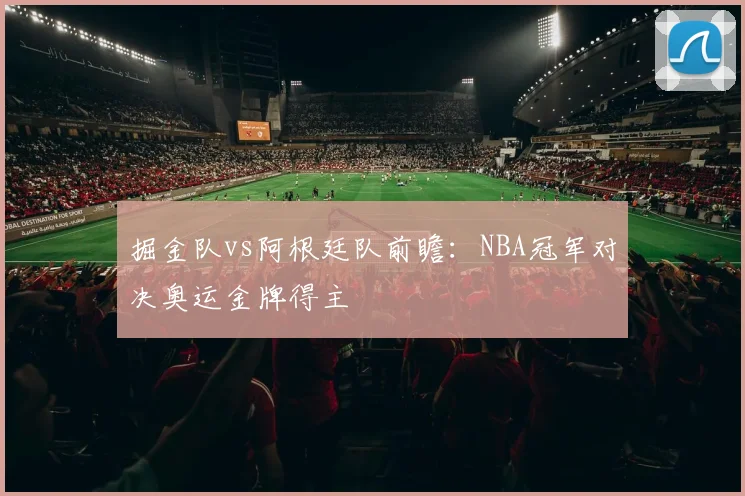 掘金队vs阿根廷队前瞻:NBA冠军对决奥运金牌得主