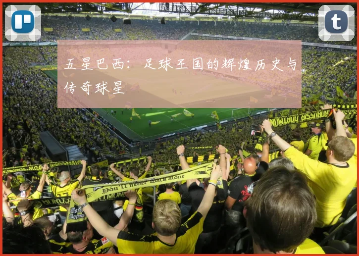 五星巴西:足球王国的辉煌历史与传奇球星