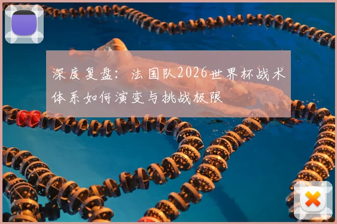 深度复盘:法国队2026世界杯战术体系如何演变与挑战极限