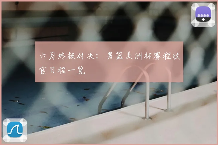 六月终极对决:男篮美洲杯赛程收官日程一览