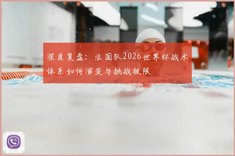 深度复盘:法国队2026世界杯战术体系如何演变与挑战极限
