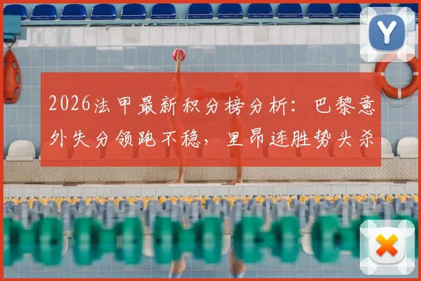 2026法甲最新积分榜分析:巴黎意外失分领跑不稳,里昂连胜势头杀入前四,争冠保级格局全解读