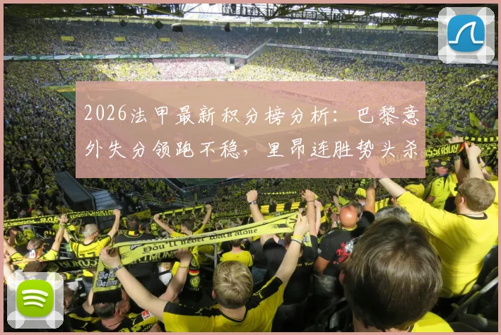 2026法甲最新积分榜分析:巴黎意外失分领跑不稳,里昂连胜势头杀入前四,争冠保级格局全解读