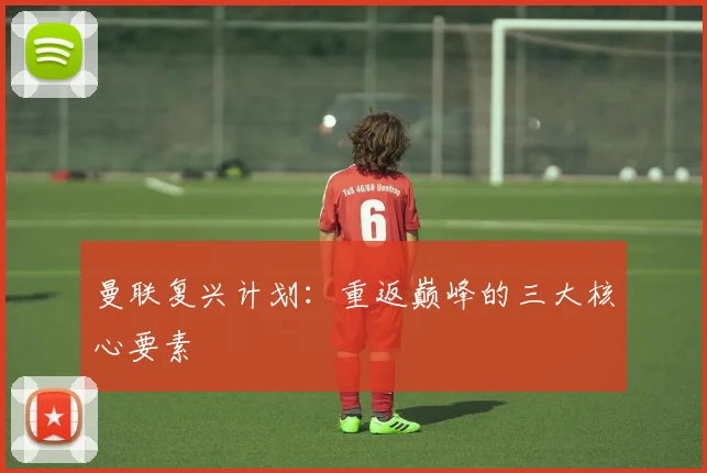 曼联复兴计划:重返巅峰的三大核心要素