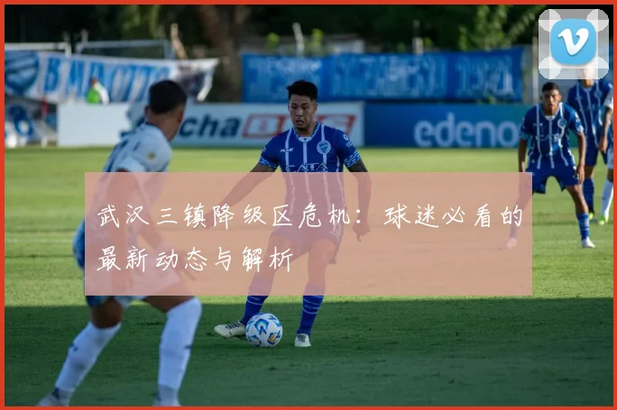 武汉三镇降级区危机:球迷必看的最新动态与解析
