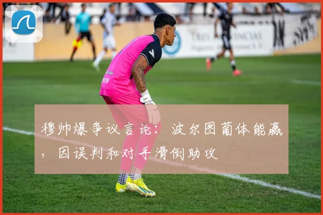 穆帅爆争议言论:波尔图葡体能赢,因误判和对手滑倒助攻