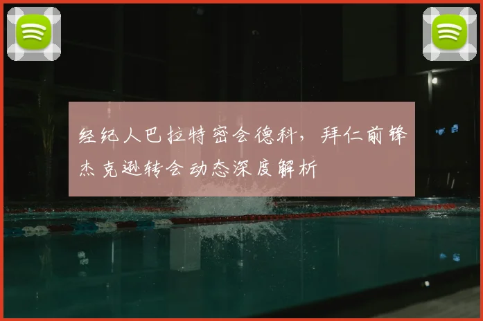 经纪人巴拉特密会德科,拜仁前锋杰克逊转会动态深度解析