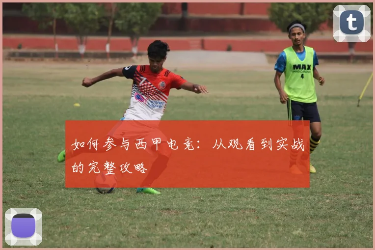 如何参与西甲电竞:从观看到实战的完整攻略